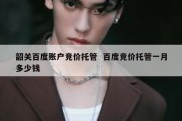 韶关百度账户竞价托管  百度竞价托管一月多少钱