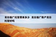 竞价推广托管费用多少  竞价推广账户竞价托管好吗