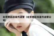 北京地区抖音代运营（北京地区抖音代运营公司）