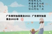 广东餐饮加盟展会2021  广东餐饮加盟展会2021年