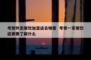 考察外卖餐饮加盟店去哪里  考察一家餐饮店需要了解什么