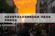 抖音企业号怎么引流到微信私域  抖音企业号如何引流