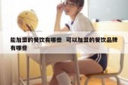 能加盟的餐饮有哪些  可以加盟的餐饮品牌有哪些