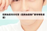 招商加盟竞价托管（招商加盟推广都有哪些渠道）