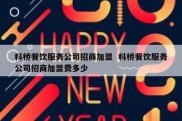 科桥餐饮服务公司招商加盟  科桥餐饮服务公司招商加盟费多少