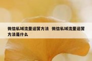 微信私域流量运营方法  微信私域流量运营方法是什么
