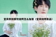 宜宾贵阳餐饮烧烤怎么加盟（宜宾烧烤菜品）