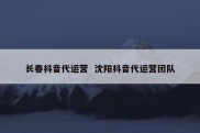 长春抖音代运营  沈阳抖音代运营团队