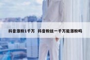 抖音涨粉1千万  抖音粉丝一千万能涨粉吗