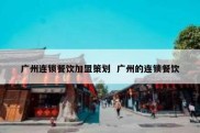 广州连锁餐饮加盟策划  广州的连锁餐饮