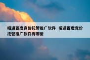 昭通百度竞价托管推广软件  昭通百度竞价托管推广软件有哪些