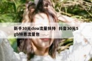新手30元dou流量扶持  抖音30元5gb特惠流量包