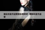 缙云抖音代运营排名哪家好  濮阳抖音代运营