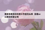 西安百度竞价托管工作室怎么样  百度sem竞价托管公司