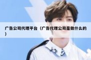 广告公司代理平台（广告代理公司是做什么的）
