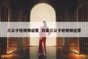 三公子短视频运营  抖音三公子短视频运营