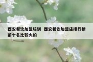 西安餐饮加盟培训  西安餐饮加盟店排行榜前十名比较火的