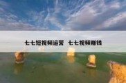 七七短视频运营  七七视频赚钱
