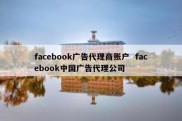 facebook广告代理商账户  facebook中国广告代理公司