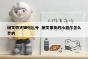 图文带货如何起号  图文带货的小程序怎么弄的