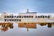 云南抖音代运营公司如何开  云南抖音代运营公司如何开店