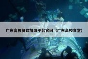 广东高校餐饮加盟平台官网（广东高校食堂）