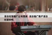 竞价托管推广公司费用  竞价推广账户竞价托管好吗