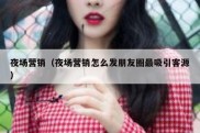 夜场营销（夜场营销怎么发朋友圈最吸引客源）