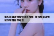衡阳加盟连锁餐饮项目推荐  衡阳加盟连锁餐饮项目推荐电话