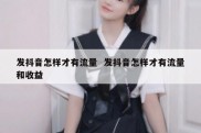 发抖音怎样才有流量  发抖音怎样才有流量和收益