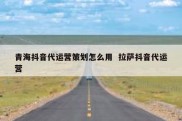 青海抖音代运营策划怎么用  拉萨抖音代运营
