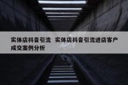 实体店抖音引流  实体店抖音引流进店客户成交案例分析
