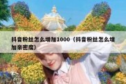 抖音粉丝怎么增加1000（抖音粉丝怎么增加亲密度）