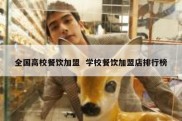 全国高校餐饮加盟  学校餐饮加盟店排行榜