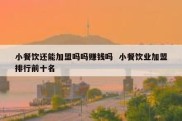 小餐饮还能加盟吗吗赚钱吗  小餐饮业加盟排行前十名