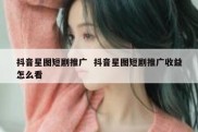 抖音星图短剧推广  抖音星图短剧推广收益怎么看