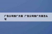 广告公司推广方案  广告公司推广方案怎么写