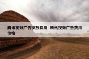 腾讯视频广告投放费用  腾讯视频广告费用价格