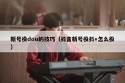 新号投dou的技巧（抖音新号投抖+怎么投）