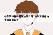 哈尔滨特色的餐饮加盟公司  哈尔滨特色的餐饮加盟公司