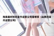 阳泉最好的抖音代运营公司是哪家（山西抖音代运营公司）