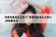 抖音作品怎么上热门  抖音作品怎么上热门,浏览量多少