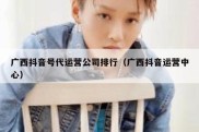 广西抖音号代运营公司排行（广西抖音运营中心）