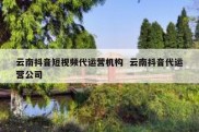 云南抖音短视频代运营机构  云南抖音代运营公司