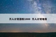 万人计划涨粉1000  万人计划难度