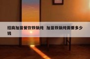 招商加盟餐饮铁锅炖  加盟铁锅炖需要多少钱