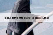 盘锦小本的餐饮加盟运营  盘锦网红小吃店