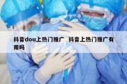 抖音dou上热门推广  抖音上热门推广有用吗