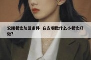 安顺餐饮加盟条件  在安顺做什么小餐饮好做?