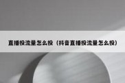 直播投流量怎么投（抖音直播投流量怎么投）